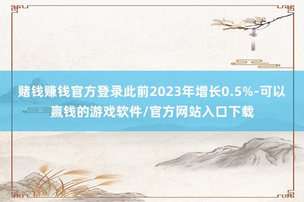 赌钱赚钱官方登录此前2023年增长0.5%-可以赢钱的游戏软件/官方网站入口下载