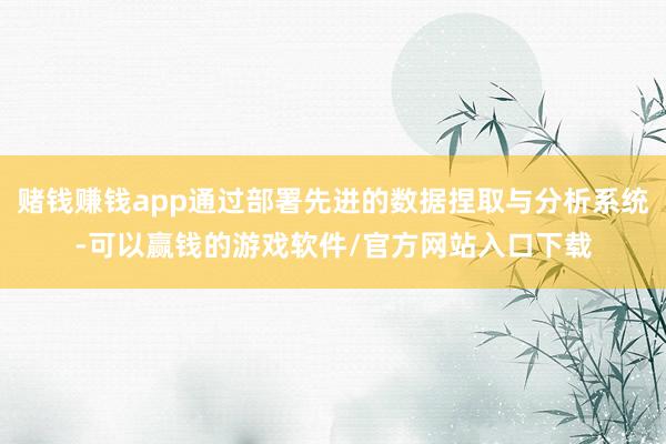 赌钱赚钱app通过部署先进的数据捏取与分析系统-可以赢钱的游戏软件/官方网站入口下载