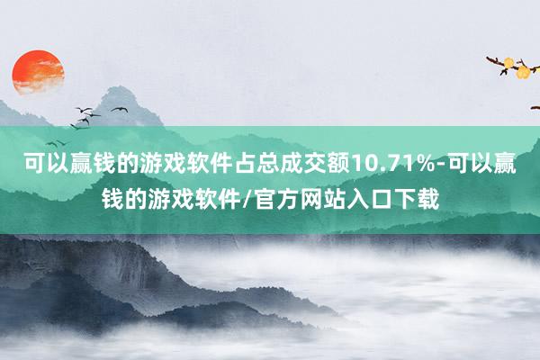 可以赢钱的游戏软件占总成交额10.71%-可以赢钱的游戏软件/官方网站入口下载