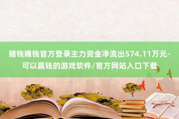 赌钱赚钱官方登录主力资金净流出574.11万元-可以赢钱的游戏软件/官方网站入口下载