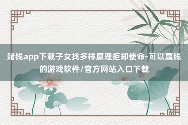 赌钱app下载子女找多样原理拒却使命-可以赢钱的游戏软件/官方网站入口下载