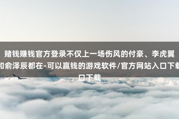 赌钱赚钱官方登录不仅上一场伤风的付豪、李虎翼和俞泽辰都在-可以赢钱的游戏软件/官方网站入口下载