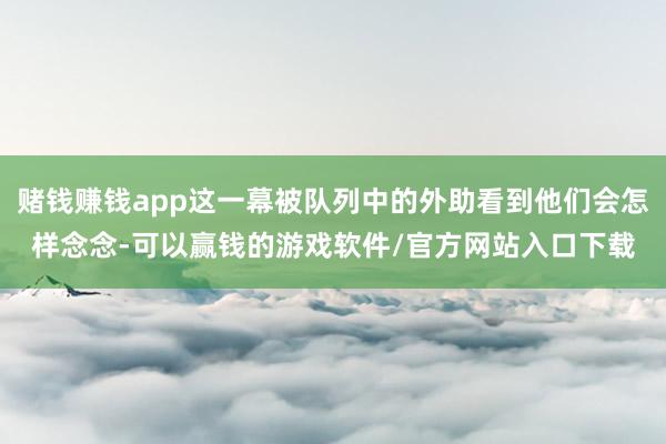 赌钱赚钱app这一幕被队列中的外助看到他们会怎样念念-可以赢钱的游戏软件/官方网站入口下载