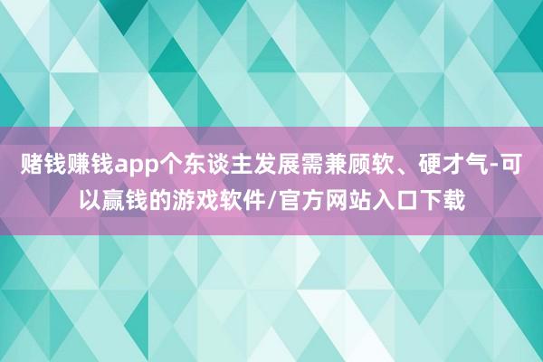 赌钱赚钱app个东谈主发展需兼顾软、硬才气-可以赢钱的游戏软件/官方网站入口下载