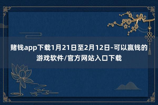 赌钱app下载1月21日至2月12日-可以赢钱的游戏软件/官方网站入口下载