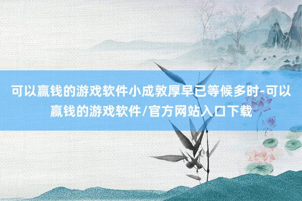 可以赢钱的游戏软件小成敦厚早已等候多时-可以赢钱的游戏软件/官方网站入口下载