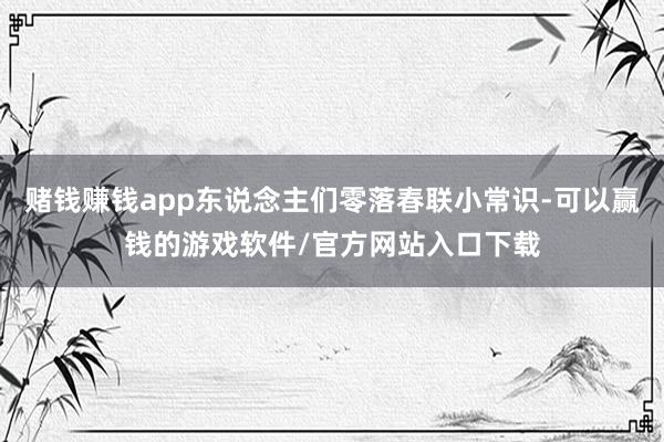 赌钱赚钱app东说念主们零落春联小常识-可以赢钱的游戏软件/官方网站入口下载