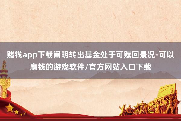 赌钱app下载阐明转出基金处于可赎回景况-可以赢钱的游戏软件/官方网站入口下载