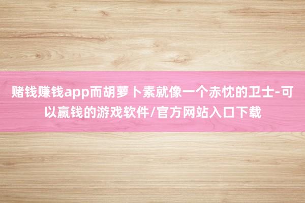 赌钱赚钱app而胡萝卜素就像一个赤忱的卫士-可以赢钱的游戏软件/官方网站入口下载