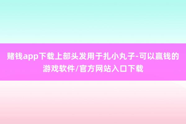 赌钱app下载上部头发用于扎小丸子-可以赢钱的游戏软件/官方网站入口下载