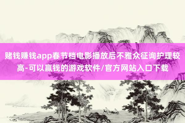 赌钱赚钱app春节档电影播放后不雅众征询护理较高-可以赢钱的游戏软件/官方网站入口下载