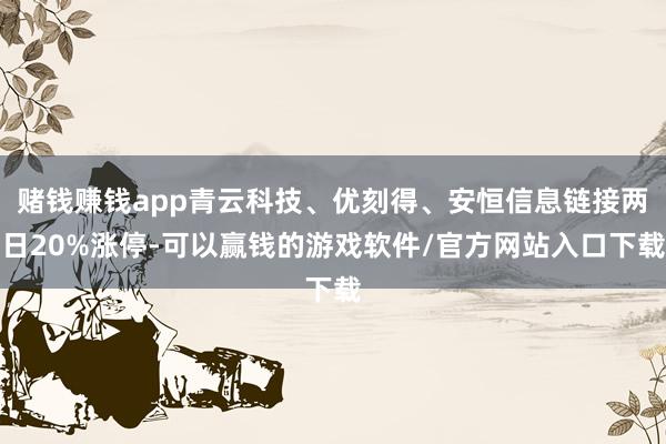 赌钱赚钱app青云科技、优刻得、安恒信息链接两日20%涨停-可以赢钱的游戏软件/官方网站入口下载