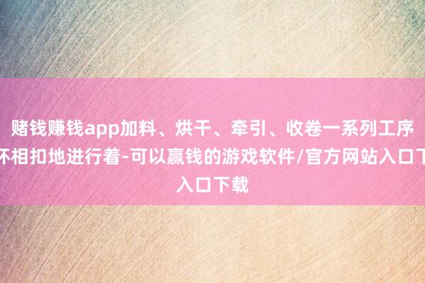 赌钱赚钱app加料、烘干、牵引、收卷一系列工序环环相扣地进行着-可以赢钱的游戏软件/官方网站入口下载