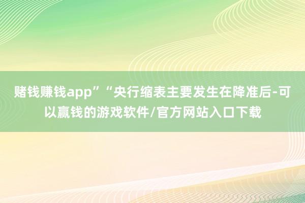 赌钱赚钱app”“央行缩表主要发生在降准后-可以赢钱的游戏软件/官方网站入口下载