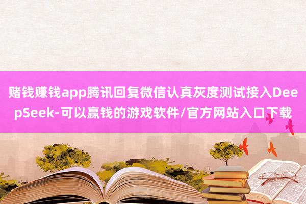 赌钱赚钱app腾讯回复微信认真灰度测试接入DeepSeek-可以赢钱的游戏软件/官方网站入口下载