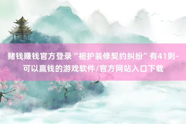 赌钱赚钱官方登录“袒护装修契约纠纷”有41则-可以赢钱的游戏软件/官方网站入口下载