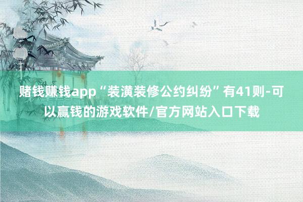 赌钱赚钱app“装潢装修公约纠纷”有41则-可以赢钱的游戏软件/官方网站入口下载
