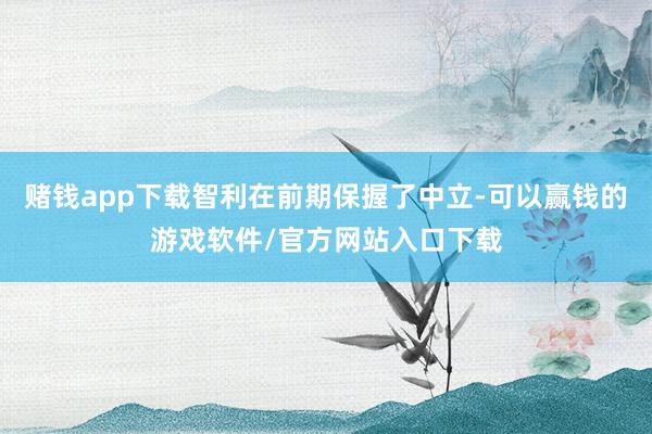 赌钱app下载智利在前期保握了中立-可以赢钱的游戏软件/官方网站入口下载