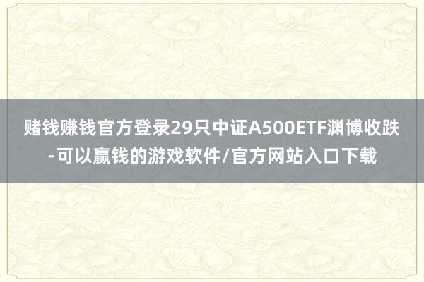 赌钱赚钱官方登录29只中证A500ETF渊博收跌-可以赢钱的游戏软件/官方网站入口下载