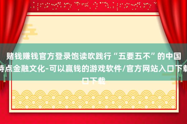 赌钱赚钱官方登录饱读吹践行“五要五不”的中国特点金融文化-可以赢钱的游戏软件/官方网站入口下载