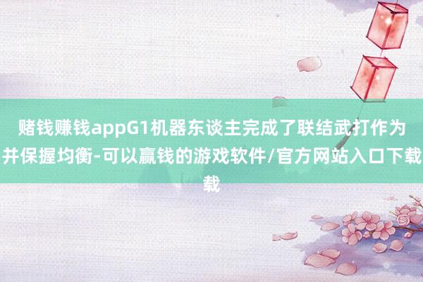 赌钱赚钱appG1机器东谈主完成了联结武打作为并保握均衡-可以赢钱的游戏软件/官方网站入口下载