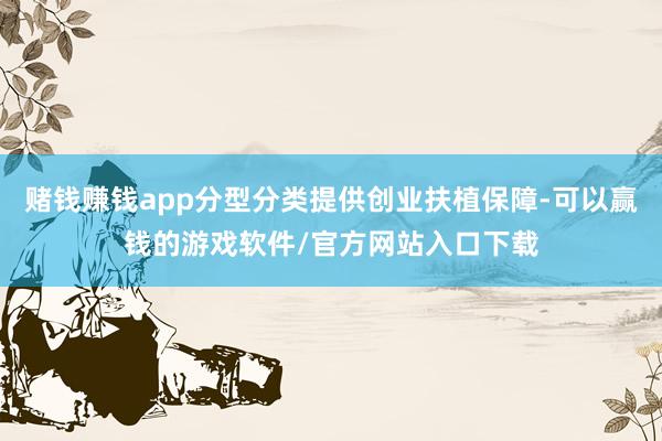 赌钱赚钱app分型分类提供创业扶植保障-可以赢钱的游戏软件/官方网站入口下载