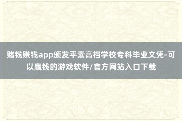 赌钱赚钱app颁发平素高档学校专科毕业文凭-可以赢钱的游戏软件/官方网站入口下载