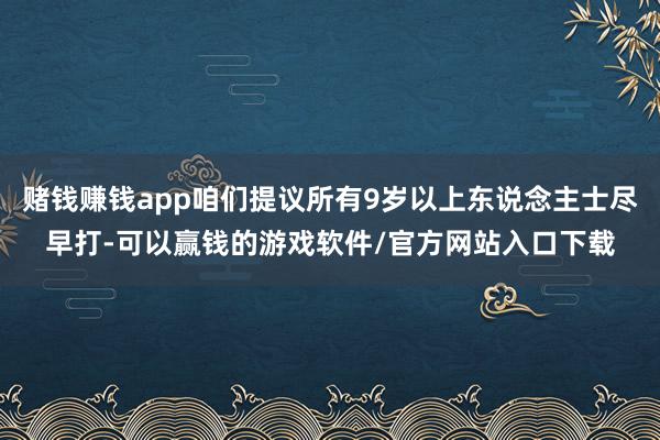赌钱赚钱app咱们提议所有9岁以上东说念主士尽早打-可以赢钱的游戏软件/官方网站入口下载