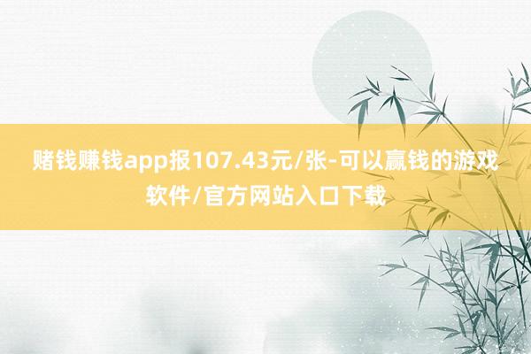 赌钱赚钱app报107.43元/张-可以赢钱的游戏软件/官方网站入口下载