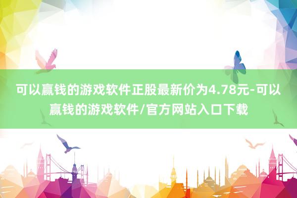 可以赢钱的游戏软件正股最新价为4.78元-可以赢钱的游戏软件/官方网站入口下载