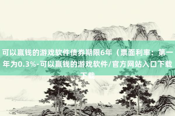 可以赢钱的游戏软件债券期限6年（票面利率：第一年为0.3%-可以赢钱的游戏软件/官方网站入口下载