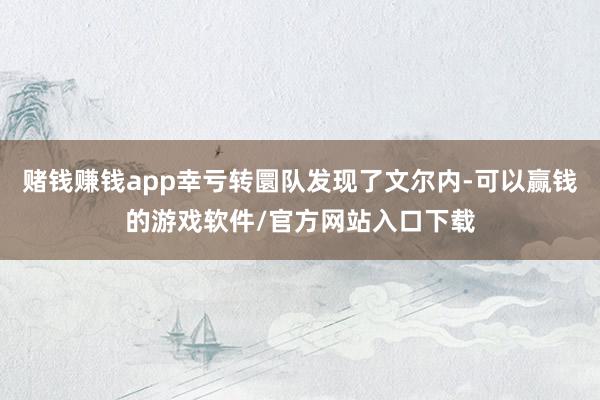 赌钱赚钱app幸亏转圜队发现了文尔内-可以赢钱的游戏软件/官方网站入口下载
