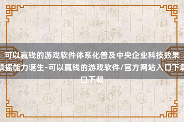 可以赢钱的游戏软件体系化普及中央企业科技效果飘摇能力诞生-可以赢钱的游戏软件/官方网站入口下载
