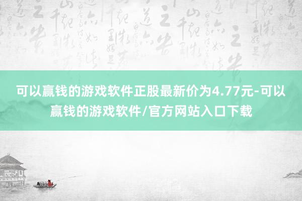 可以赢钱的游戏软件正股最新价为4.77元-可以赢钱的游戏软件/官方网站入口下载