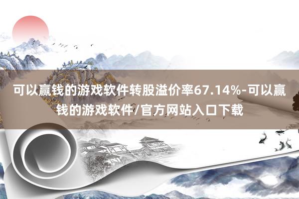 可以赢钱的游戏软件转股溢价率67.14%-可以赢钱的游戏软件/官方网站入口下载