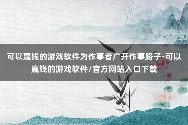 可以赢钱的游戏软件为作事者广开作事路子-可以赢钱的游戏软件/官方网站入口下载