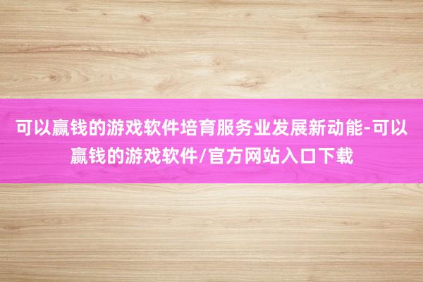 可以赢钱的游戏软件培育服务业发展新动能-可以赢钱的游戏软件/官方网站入口下载