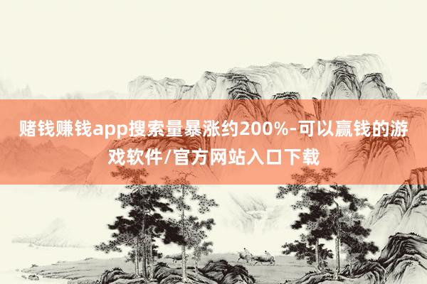 赌钱赚钱app搜索量暴涨约200%-可以赢钱的游戏软件/官方网站入口下载
