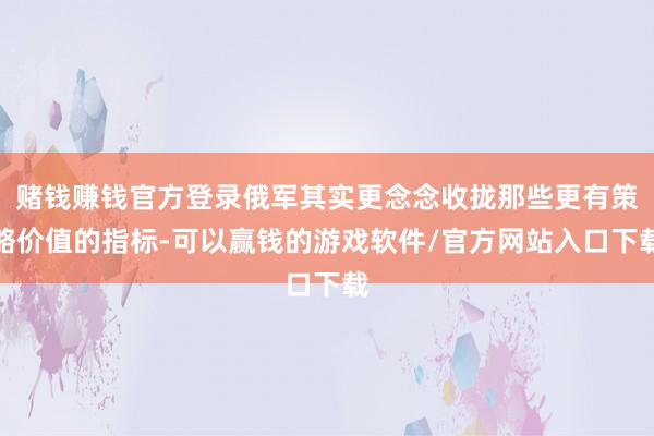 赌钱赚钱官方登录俄军其实更念念收拢那些更有策略价值的指标-可以赢钱的游戏软件/官方网站入口下载
