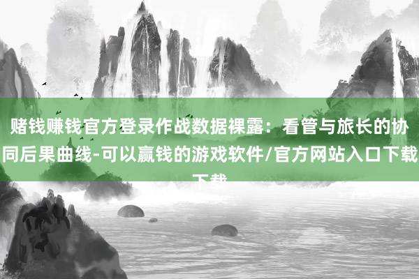 赌钱赚钱官方登录作战数据裸露：看管与旅长的协同后果曲线-可以赢钱的游戏软件/官方网站入口下载
