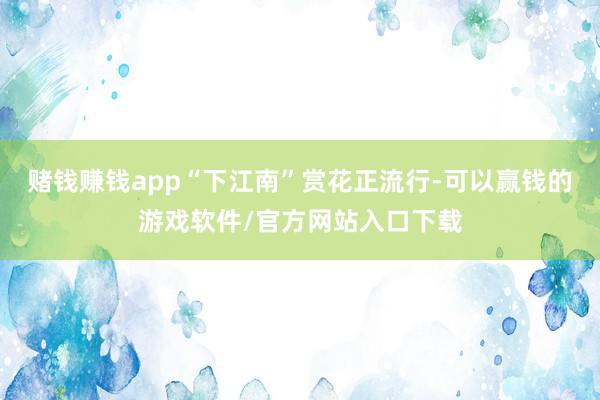 赌钱赚钱app“下江南”赏花正流行-可以赢钱的游戏软件/官方网站入口下载