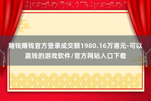 赌钱赚钱官方登录成交额1980.16万港元-可以赢钱的游戏软件/官方网站入口下载