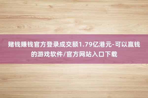 赌钱赚钱官方登录成交额1.79亿港元-可以赢钱的游戏软件/官方网站入口下载