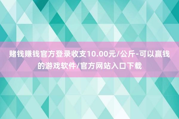 赌钱赚钱官方登录收支10.00元/公斤-可以赢钱的游戏软件/官方网站入口下载
