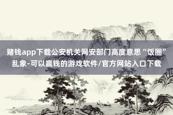 赌钱app下载公安机关网安部门高度意思“饭圈”乱象-可以赢钱的游戏软件/官方网站入口下载