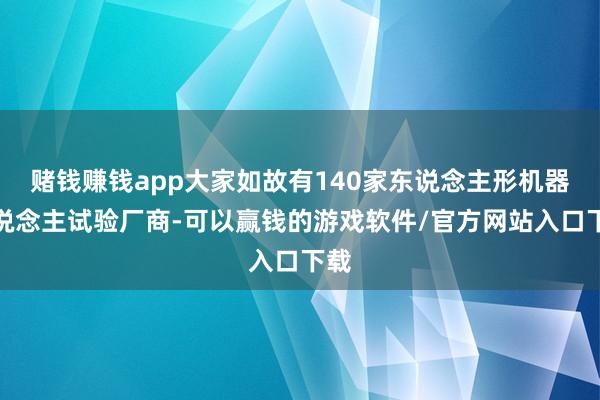 赌钱赚钱app大家如故有140家东说念主形机器东说念主试验厂商-可以赢钱的游戏软件/官方网站入口下载