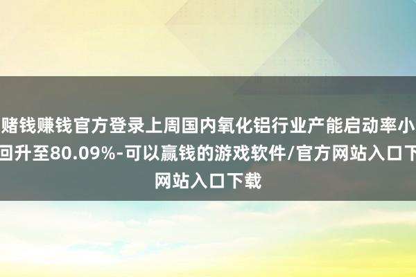 赌钱赚钱官方登录上周国内氧化铝行业产能启动率小幅回升至80.09%-可以赢钱的游戏软件/官方网站入口下载