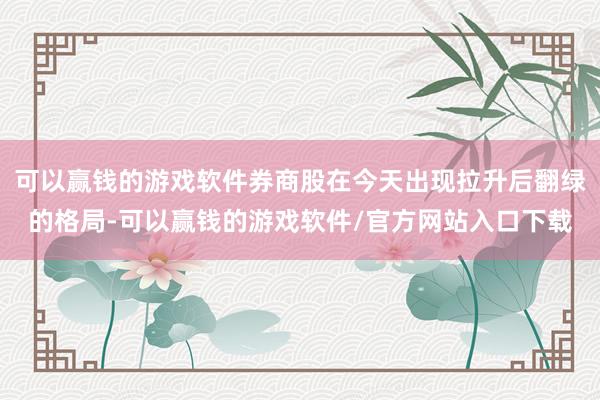 可以赢钱的游戏软件券商股在今天出现拉升后翻绿的格局-可以赢钱的游戏软件/官方网站入口下载