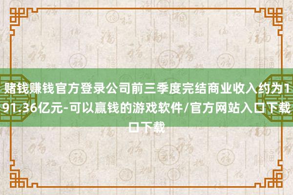 赌钱赚钱官方登录公司前三季度完结商业收入约为191.36亿元-可以赢钱的游戏软件/官方网站入口下载