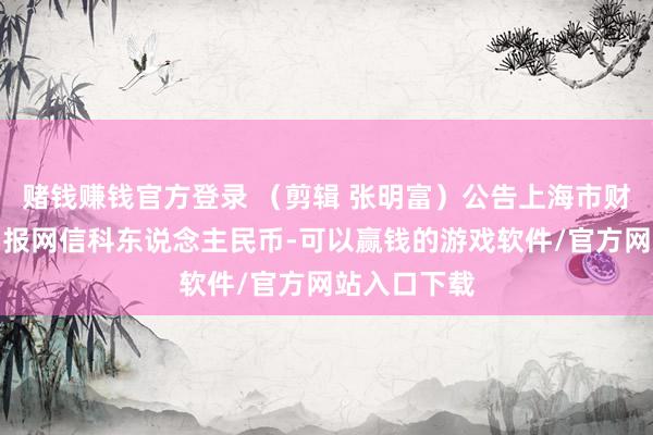 赌钱赚钱官方登录 （剪辑 张明富）公告上海市财政局证券日报网信科东说念主民币-可以赢钱的游戏软件/官方网站入口下载